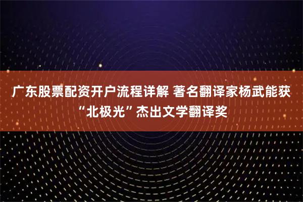 广东股票配资开户流程详解 著名翻译家杨武能获“北极光”杰出文学翻译奖