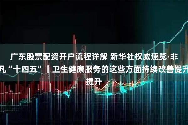广东股票配资开户流程详解 新华社权威速览·非凡“十四五”丨卫生健康服务的这些方面持续改善提升