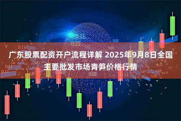 广东股票配资开户流程详解 2025年9月8日全国主要批发市场青笋价格行情