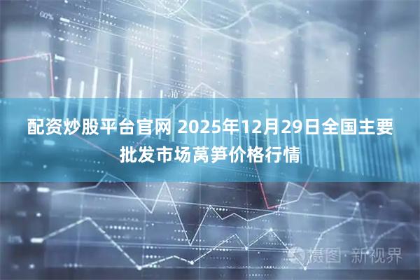 配资炒股平台官网 2025年12月29日全国主要批发市场莴笋价格行情
