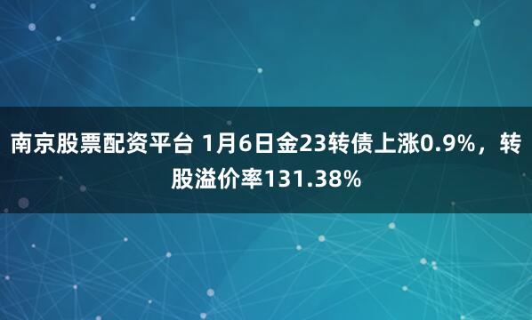 南京股票配资平台 1月6日金23转债上涨0.9%，转股溢价率131.38%
