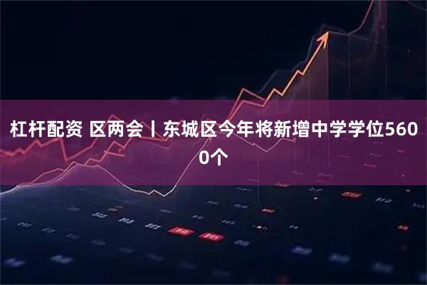 杠杆配资 区两会丨东城区今年将新增中学学位5600个